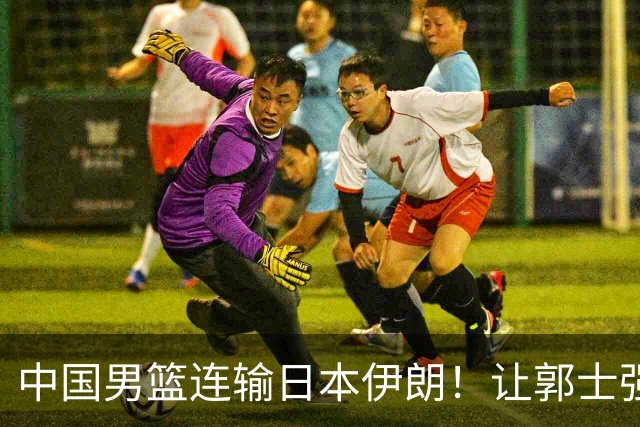 中国男篮连输日本伊朗！让郭士强下课解决不了问题 懂球都知道原因